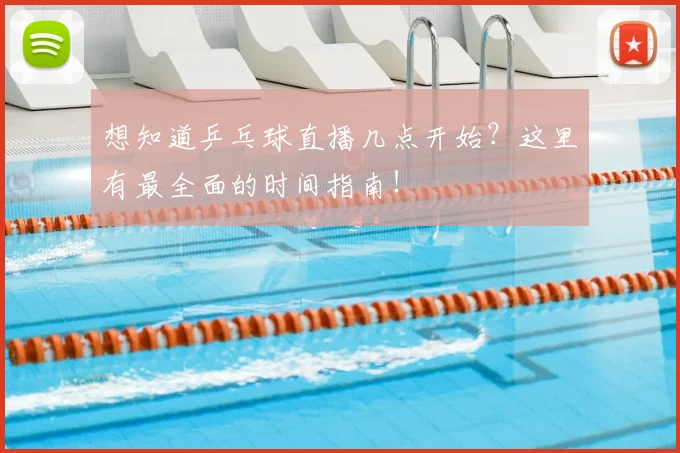想知道乒乓球直播几点开始？这里有最全面的时间指南！