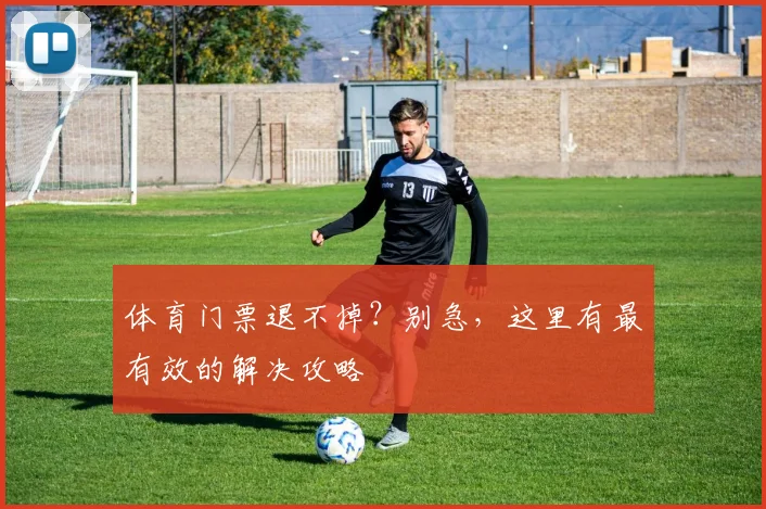 体育门票退不掉?别急,这里有最有效的解决攻略