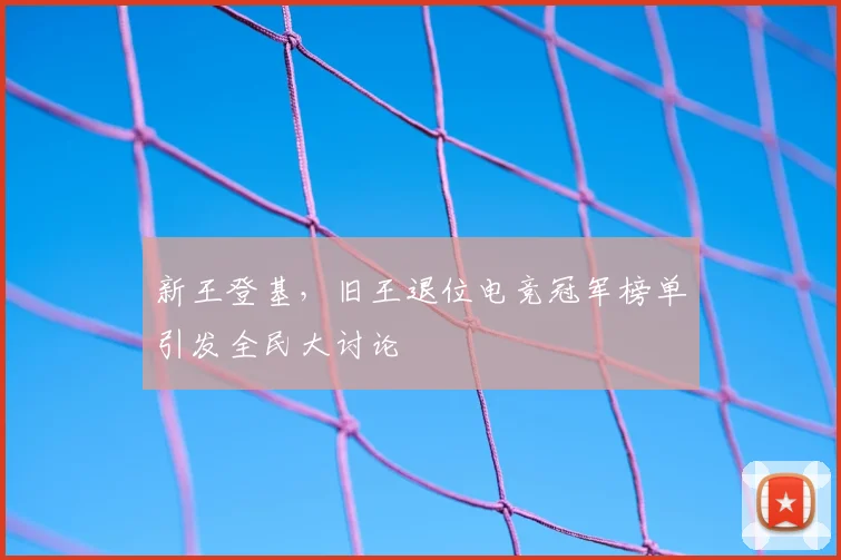 新王登基，旧王退位电竞冠军榜单引发全民大讨论