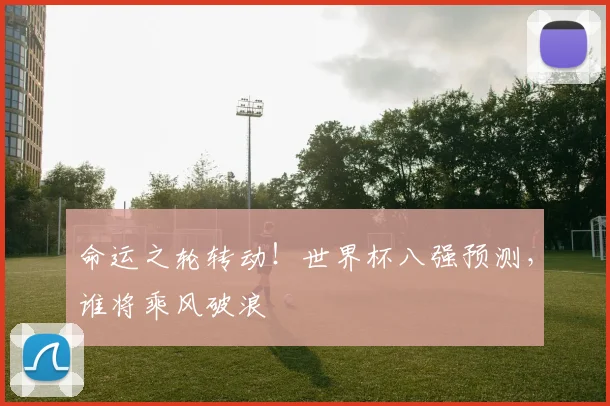命运之轮转动！世界杯八强预测，谁将乘风破浪