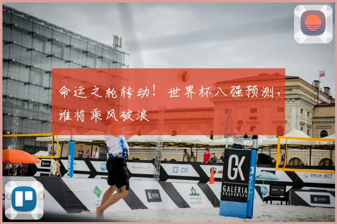 命运之轮转动!世界杯八强预测,谁将乘风破浪