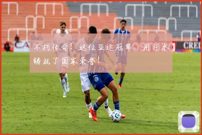 不朽传奇！这位亚运冠军，用汗水铸就了国家荣誉！