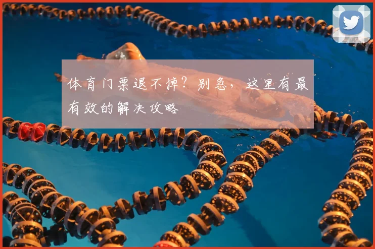 体育门票退不掉?别急,这里有最有效的解决攻略