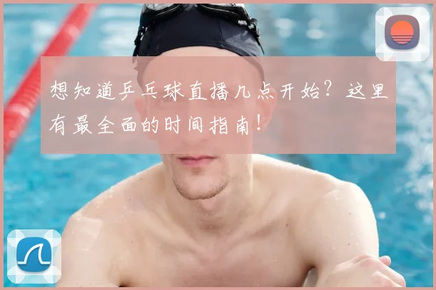想知道乒乓球直播几点开始？这里有最全面的时间指南！