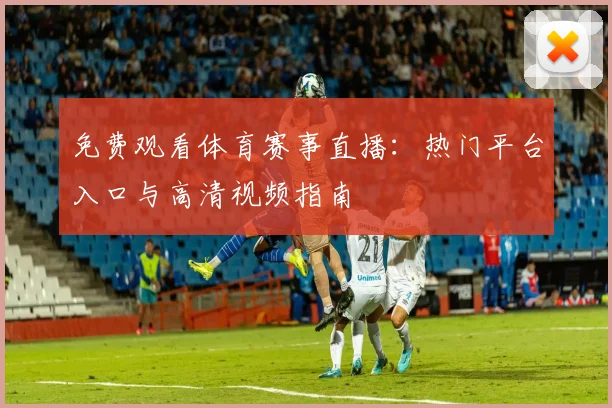 免费观看体育赛事直播：热门平台入口与高清视频指南