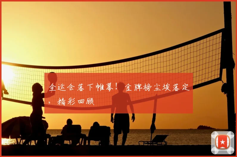 全运会落下帷幕!金牌榜尘埃落定,精彩回顾