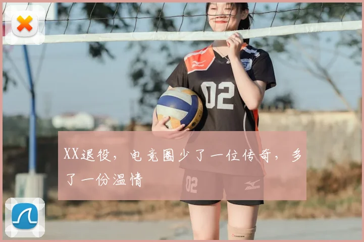 XX退役,电竞圈少了一位传奇,多了一份温情