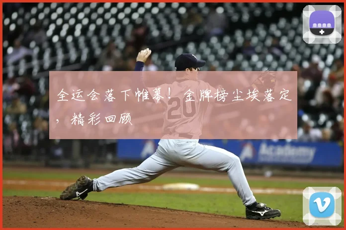 全运会落下帷幕!金牌榜尘埃落定,精彩回顾
