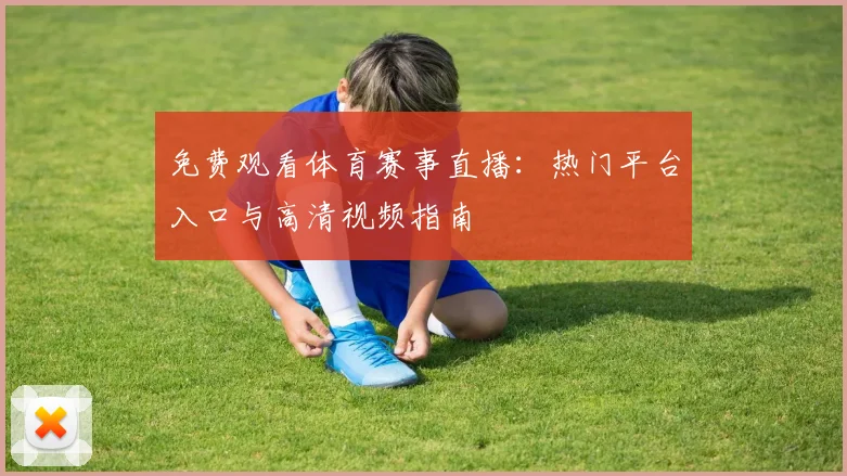 免费观看体育赛事直播:热门平台入口与高清视频指南