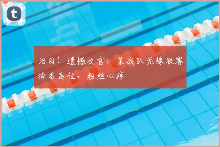 泪目！遗憾收官，某战队无缘联赛排名高位，粉丝心疼