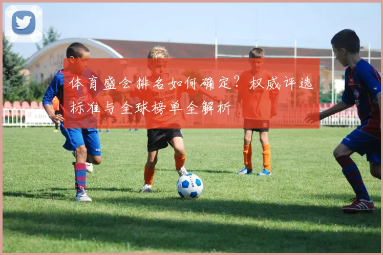体育盛会排名如何确定?权威评选标准与全球榜单全解析