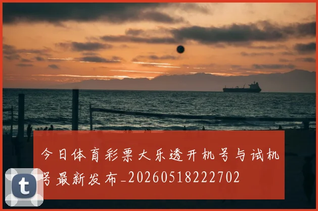 今日体育彩票大乐透开机号与试机号最新发布_20260518222702