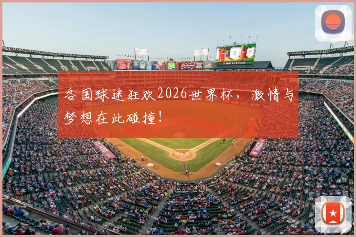 各国球迷狂欢2026世界杯,激情与梦想在此碰撞!