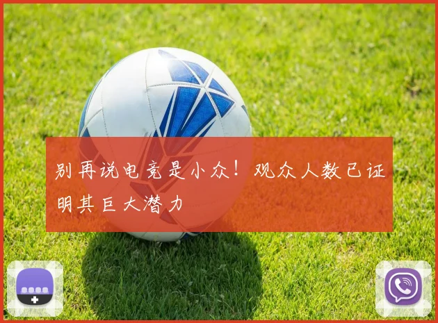 别再说电竞是小众!观众人数已证明其巨大潜力