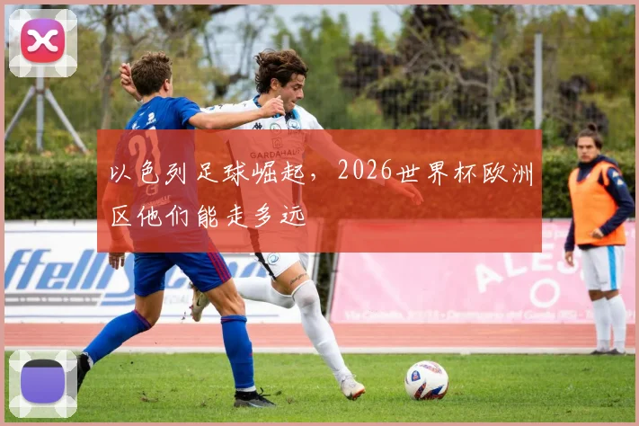 以色列足球崛起,2026世界杯欧洲区他们能走多远