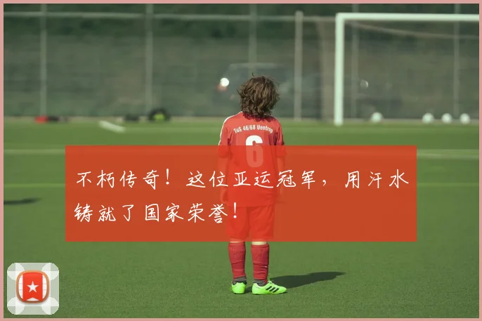 不朽传奇！这位亚运冠军，用汗水铸就了国家荣誉！